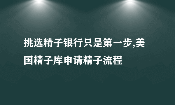 挑选精子银行只是第一步,美国精子库申请精子流程