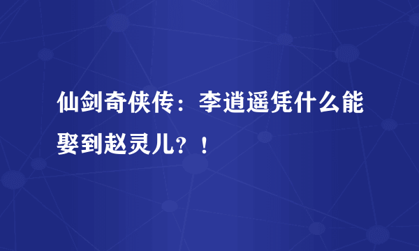 仙剑奇侠传：李逍遥凭什么能娶到赵灵儿？！