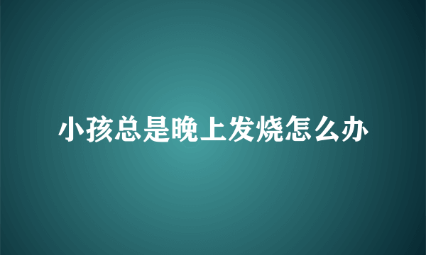 小孩总是晚上发烧怎么办