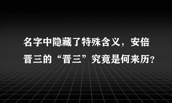 名字中隐藏了特殊含义，安倍晋三的“晋三”究竟是何来历？