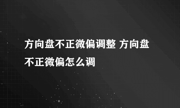 方向盘不正微偏调整 方向盘不正微偏怎么调