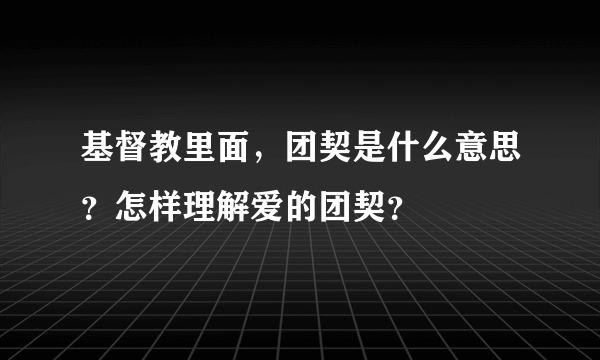 基督教里面，团契是什么意思？怎样理解爱的团契？