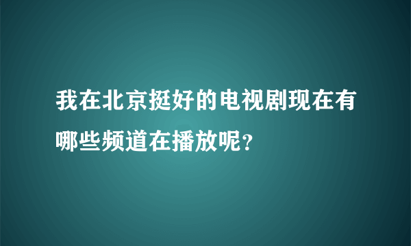 我在北京挺好的电视剧现在有哪些频道在播放呢？