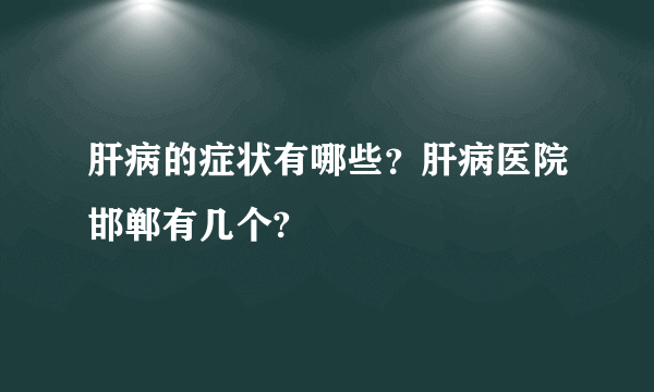 肝病的症状有哪些？肝病医院邯郸有几个?