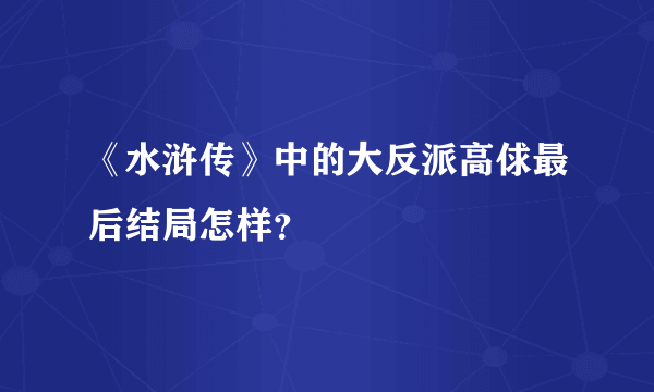 《水浒传》中的大反派高俅最后结局怎样？