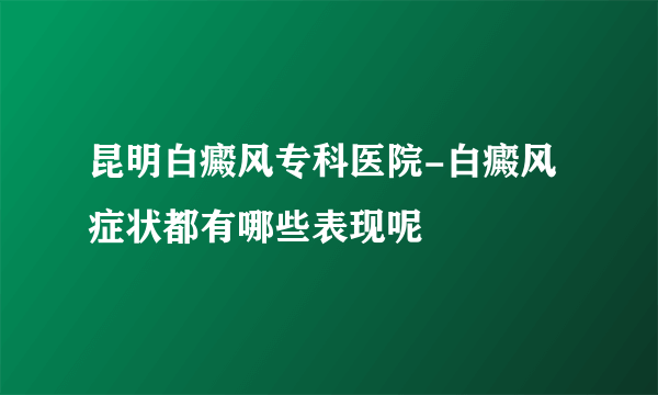 昆明白癜风专科医院-白癜风症状都有哪些表现呢