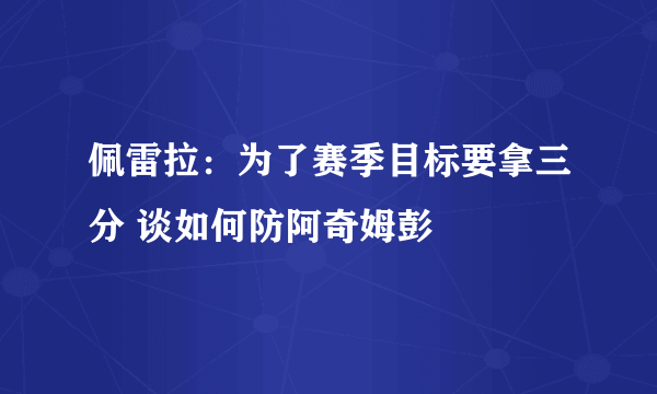 佩雷拉：为了赛季目标要拿三分 谈如何防阿奇姆彭