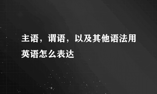 主语，谓语，以及其他语法用英语怎么表达