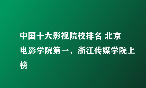 中国十大影视院校排名 北京电影学院第一，浙江传媒学院上榜