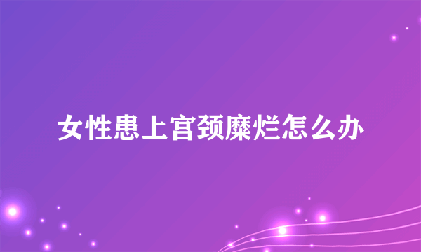 女性患上宫颈糜烂怎么办