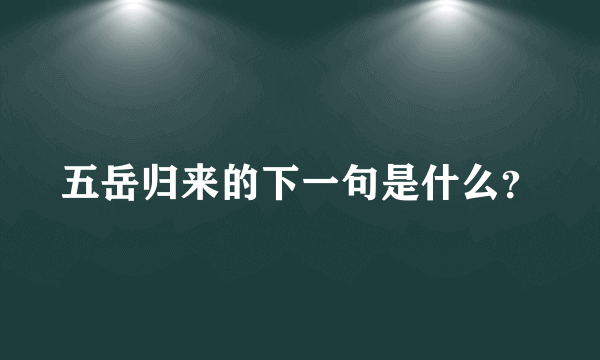 五岳归来的下一句是什么？