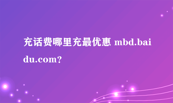 充话费哪里充最优惠 mbd.baidu.com？