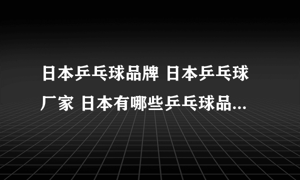 日本乒乓球品牌 日本乒乓球厂家 日本有哪些乒乓球品牌【品牌库】