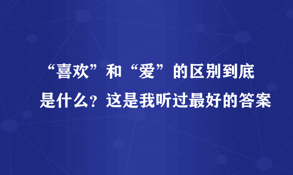 “喜欢”和“爱”的区别到底是什么？这是我听过最好的答案