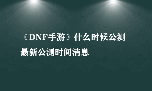 《DNF手游》什么时候公测 最新公测时间消息