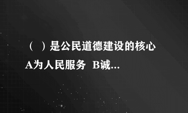 （ ）是公民道德建设的核心  A为人民服务  B诚实守信  C爱党爱国