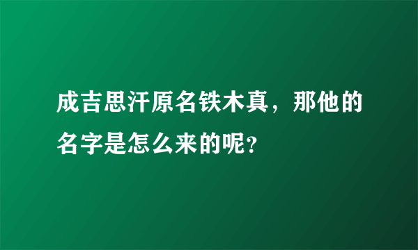 成吉思汗原名铁木真，那他的名字是怎么来的呢？