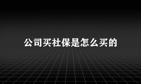 公司买社保是怎么买的