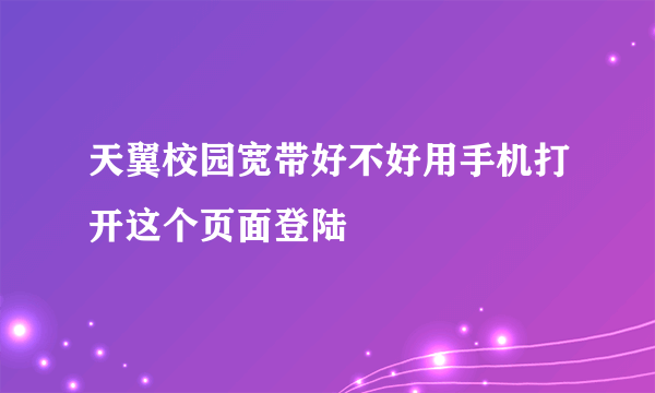 天翼校园宽带好不好用手机打开这个页面登陆