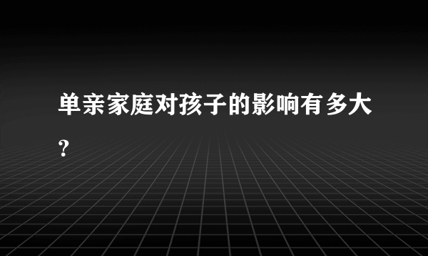 单亲家庭对孩子的影响有多大？