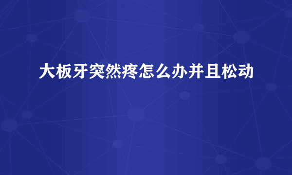 大板牙突然疼怎么办并且松动