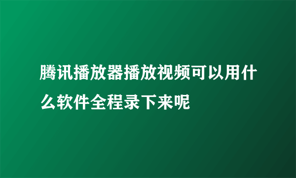 腾讯播放器播放视频可以用什么软件全程录下来呢