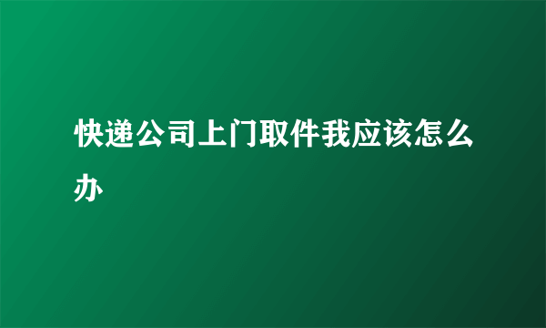 快递公司上门取件我应该怎么办