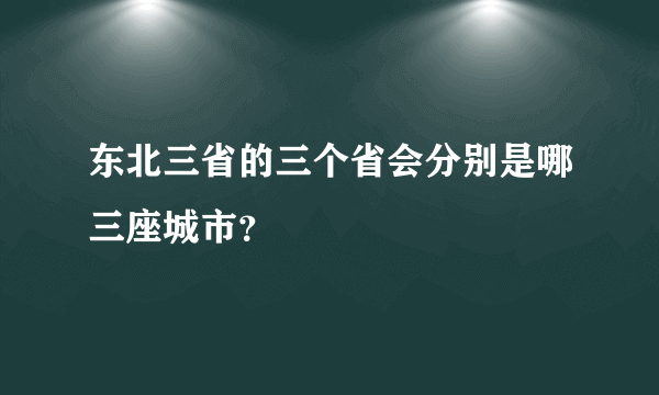 东北三省的三个省会分别是哪三座城市？