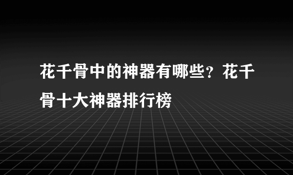 花千骨中的神器有哪些？花千骨十大神器排行榜