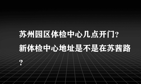 苏州园区体检中心几点开门？新体检中心地址是不是在苏茜路？