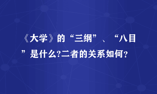 《大学》的“三纲”、“八目”是什么?二者的关系如何？