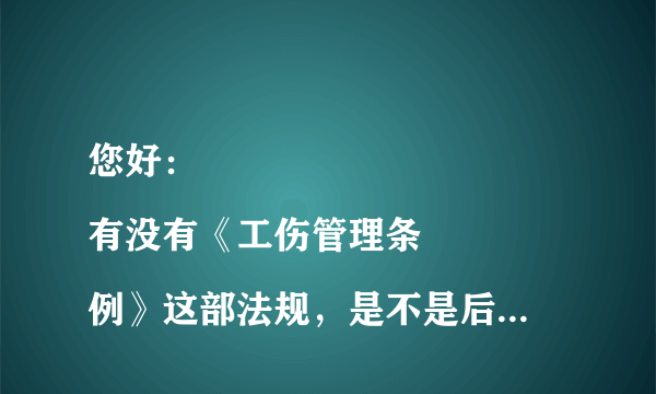 您好：
有没有《工伤管理条例》这部法规，是不是后来改为《工伤保险条例》？如果两者都有，各自适用于什么范围啊？
如果一个工人在煤矿砸伤，医疗费用，工资发放，工伤确定等方面都适用哪些法律啊？
谢谢您的回答。