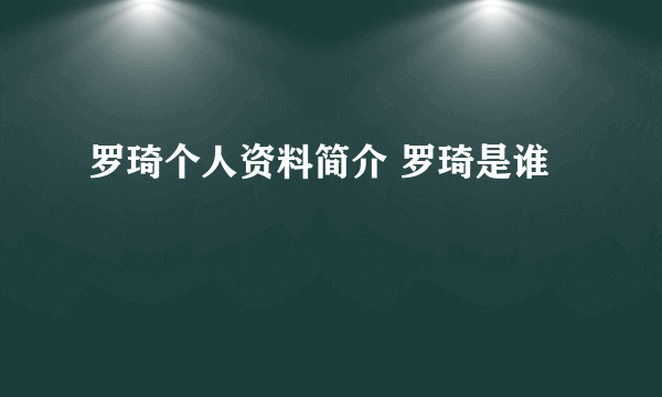 罗琦个人资料简介 罗琦是谁