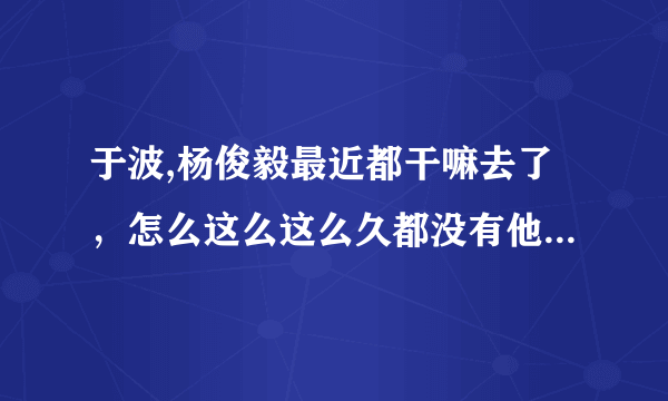 于波,杨俊毅最近都干嘛去了，怎么这么这么久都没有他们的消息了呢？