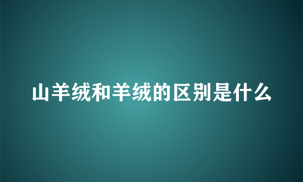 山羊绒和羊绒的区别是什么