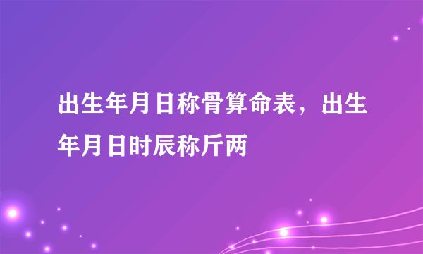 出生年月日称骨算命表，出生年月日时辰称斤两