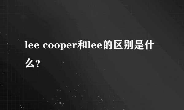 lee cooper和lee的区别是什么？