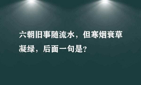 六朝旧事随流水，但寒烟衰草凝绿，后面一句是？