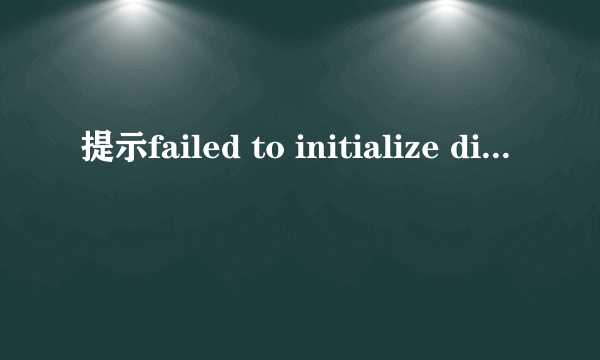 提示failed to initialize directx 这是什么意思啊