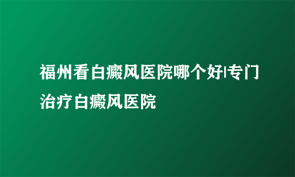 福州看白癜风医院哪个好|专门治疗白癜风医院