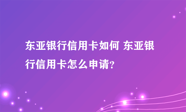 东亚银行信用卡如何 东亚银行信用卡怎么申请？