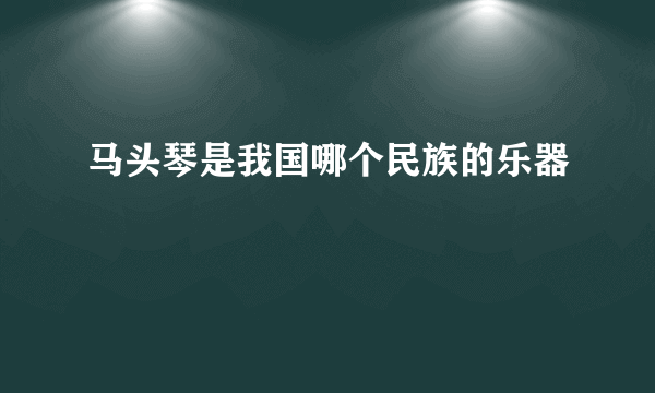 马头琴是我国哪个民族的乐器