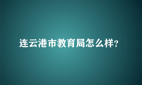 连云港市教育局怎么样？