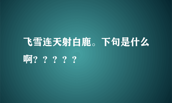 飞雪连天射白鹿。下句是什么啊？？？？？