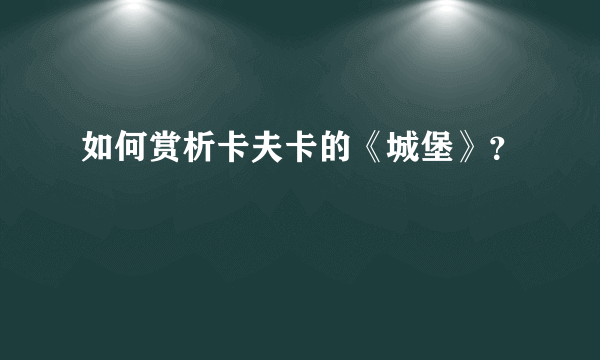 如何赏析卡夫卡的《城堡》？