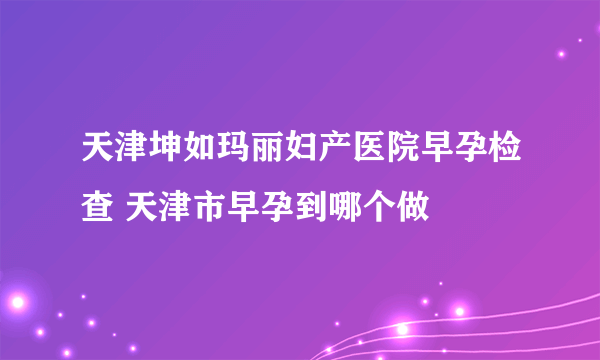 天津坤如玛丽妇产医院早孕检查 天津市早孕到哪个做