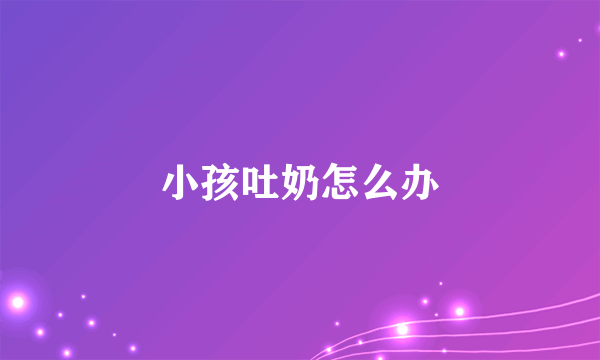 小孩吐奶怎么办