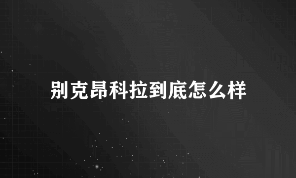 别克昂科拉到底怎么样