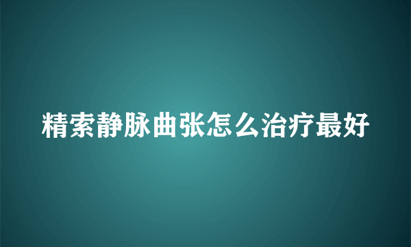 精索静脉曲张怎么治疗最好