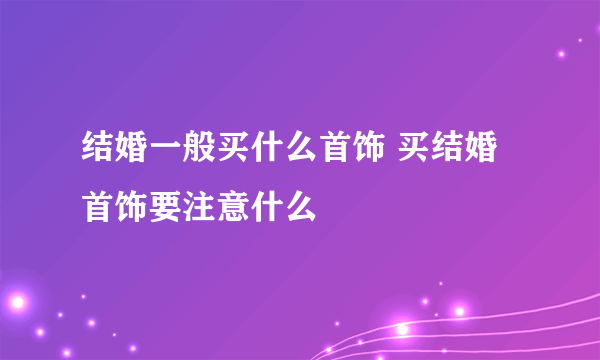 结婚一般买什么首饰 买结婚首饰要注意什么